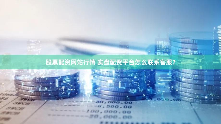 股票配资网站行情 实盘配资平台怎么联系客服？