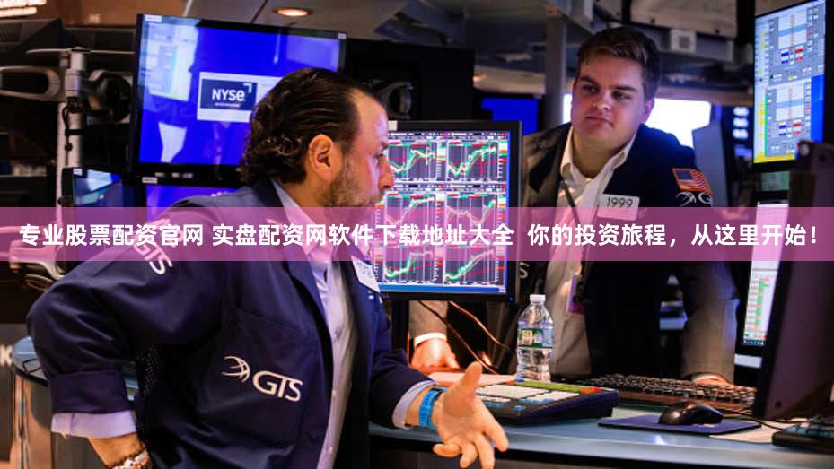 专业股票配资官网 实盘配资网软件下载地址大全  你的投资旅程，从这里开始！