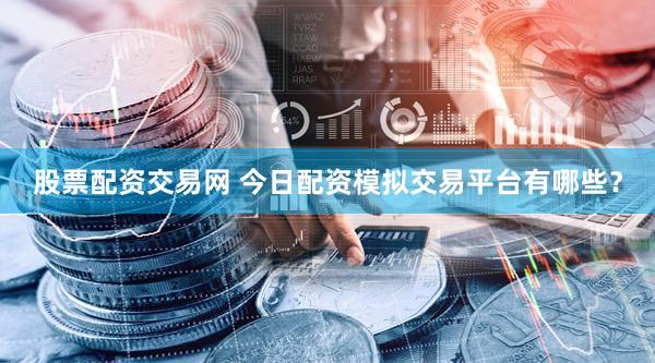 股票配资交易网 今日配资模拟交易平台有哪些？