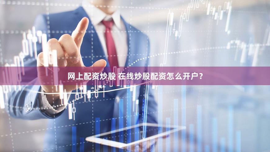 网上配资炒股 在线炒股配资怎么开户？