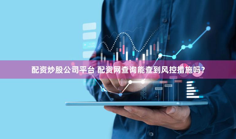 配资炒股公司平台 配资网查询能查到风控措施吗？