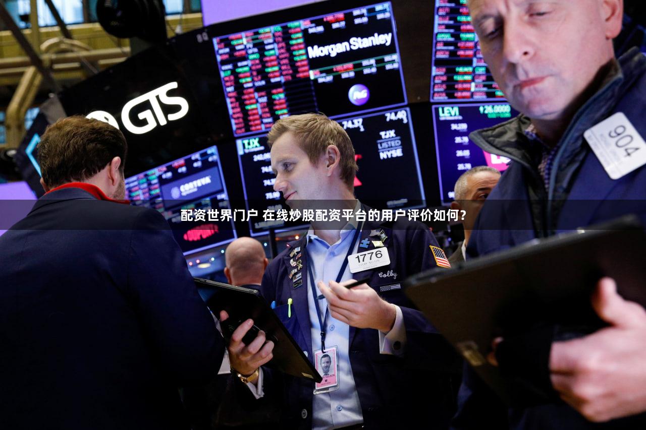 配资世界门户 在线炒股配资平台的用户评价如何？