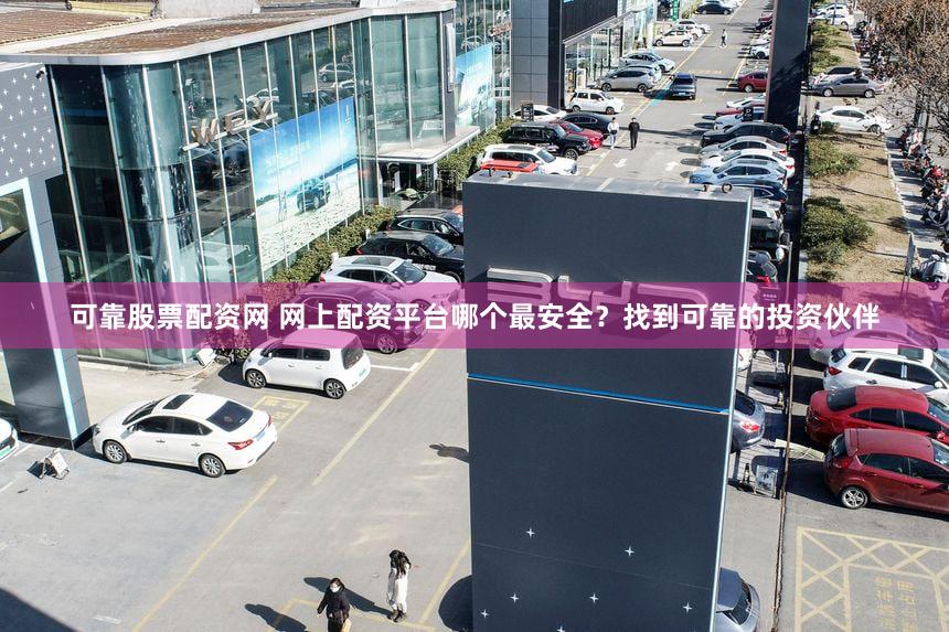 可靠股票配资网 网上配资平台哪个最安全？找到可靠的投资伙伴