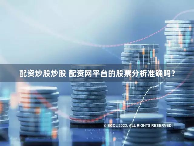 配资炒股炒股 配资网平台的股票分析准确吗？