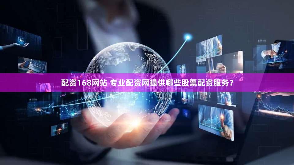 配资168网站 专业配资网提供哪些股票配资服务？