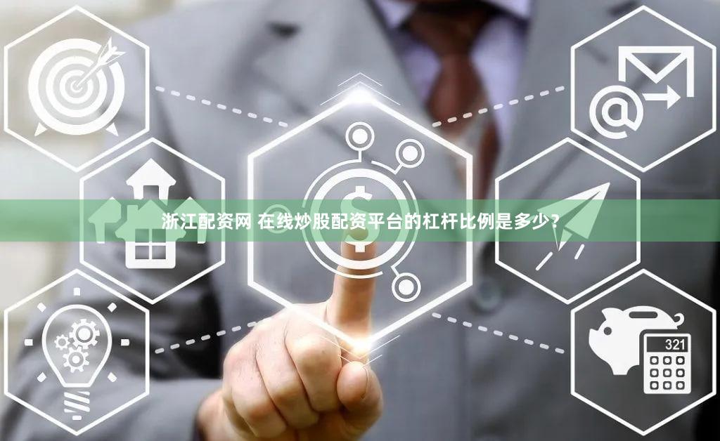 浙江配资网 在线炒股配资平台的杠杆比例是多少？