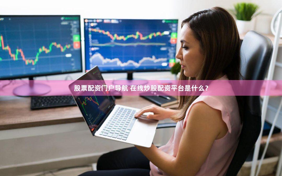 股票配资门户导航 在线炒股配资平台是什么？