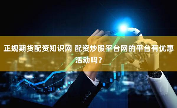 正规期货配资知识网 配资炒股平台网的平台有优惠活动吗？