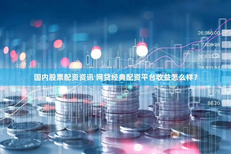 国内股票配资资讯 网贷经典配资平台收益怎么样？
