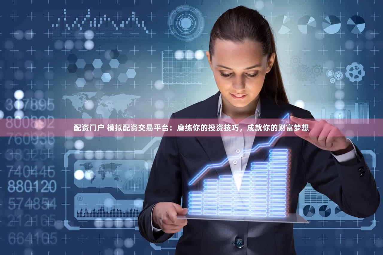 配资门户 模拟配资交易平台：磨练你的投资技巧，成就你的财富梦想