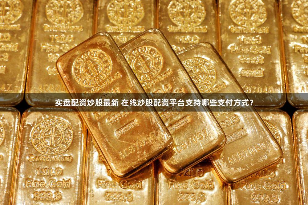 实盘配资炒股最新 在线炒股配资平台支持哪些支付方式？