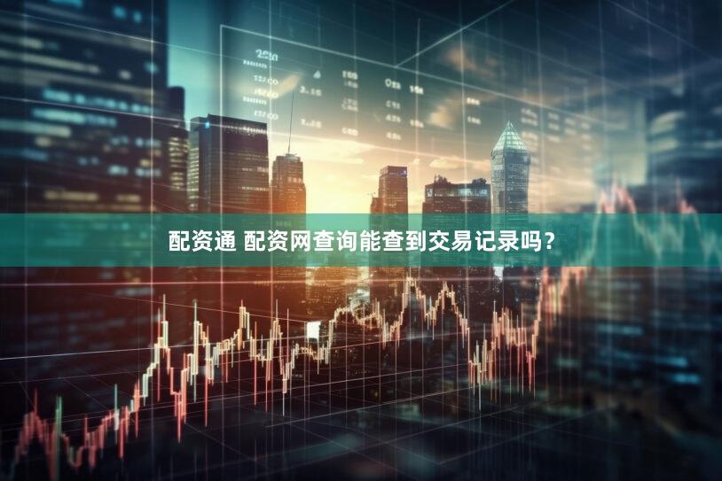 配资通 配资网查询能查到交易记录吗？