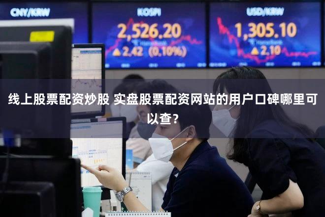 线上股票配资炒股 实盘股票配资网站的用户口碑哪里可以查？
