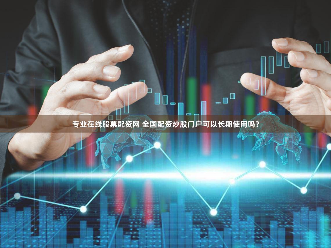 专业在线股票配资网 全国配资炒股门户可以长期使用吗？