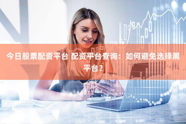 今日股票配资平台 配资平台查询：如何避免选择黑平台？