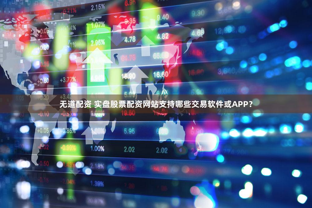 无道配资 实盘股票配资网站支持哪些交易软件或APP？