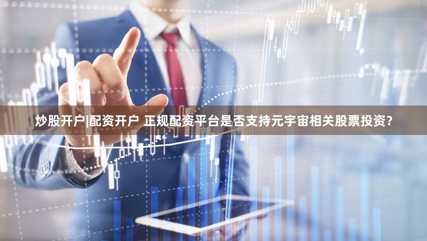 炒股开户|配资开户 正规配资平台是否支持元宇宙相关股票投资？
