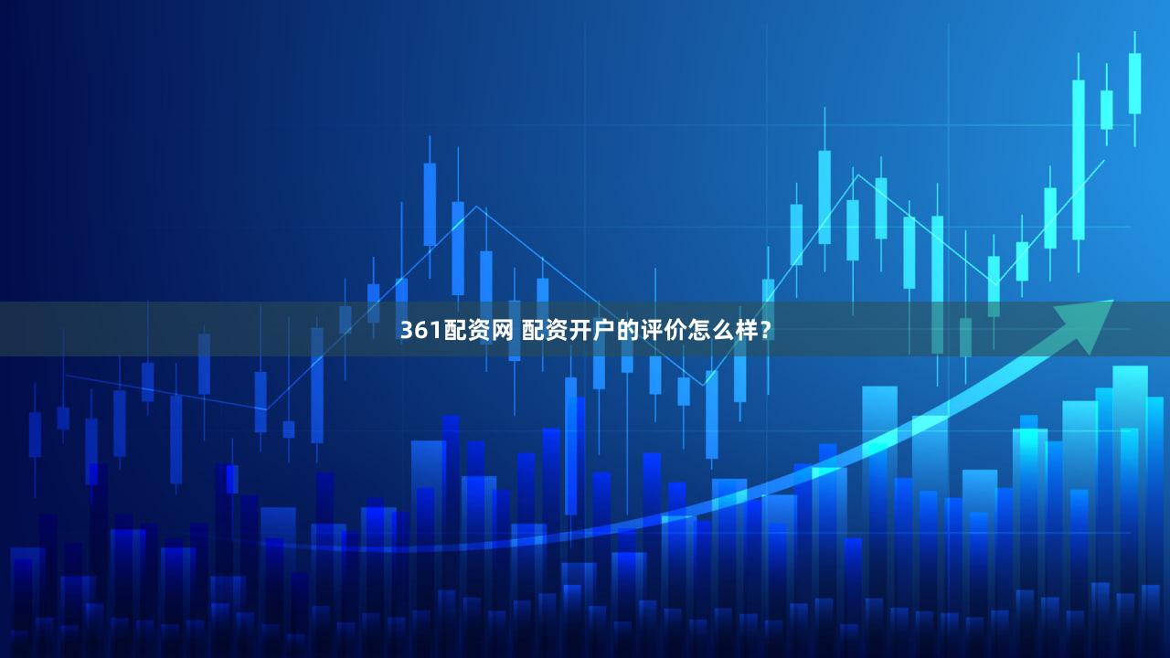 361配资网 配资开户的评价怎么样？