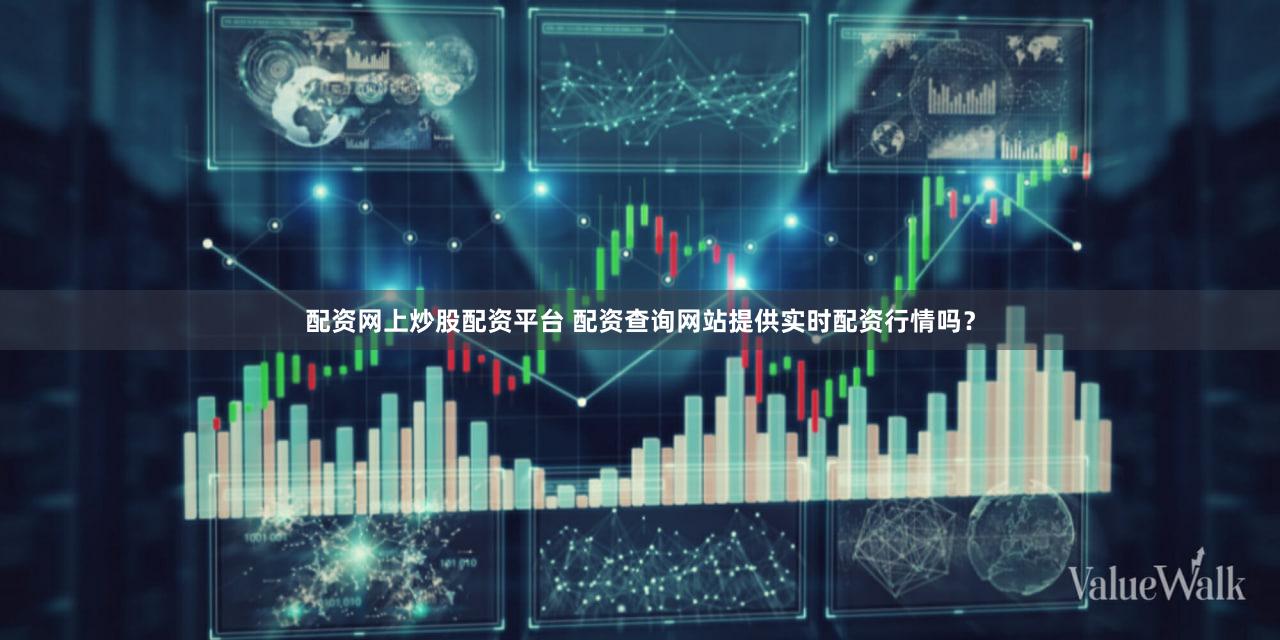 配资网上炒股配资平台 配资查询网站提供实时配资行情吗？