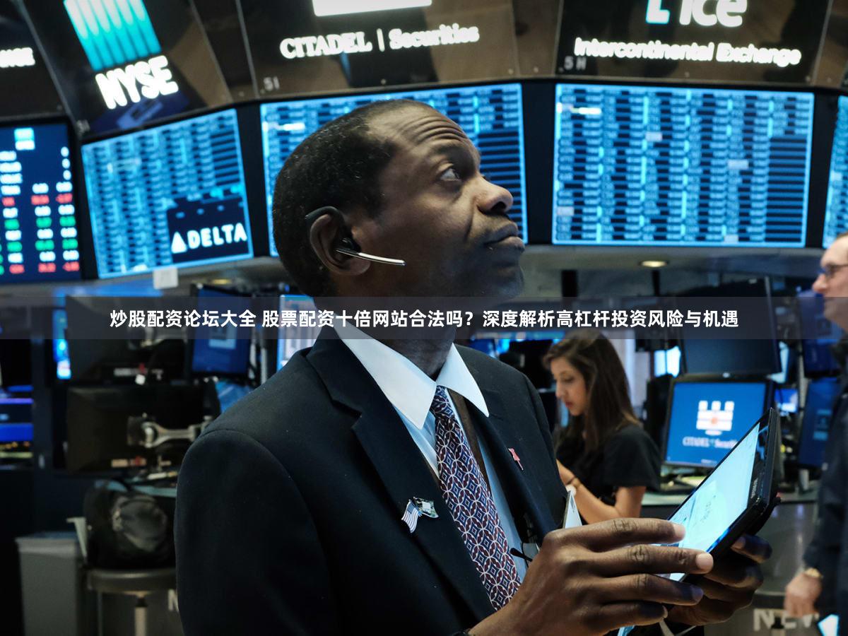 炒股配资论坛大全 股票配资十倍网站合法吗？深度解析高杠杆投资风险与机遇