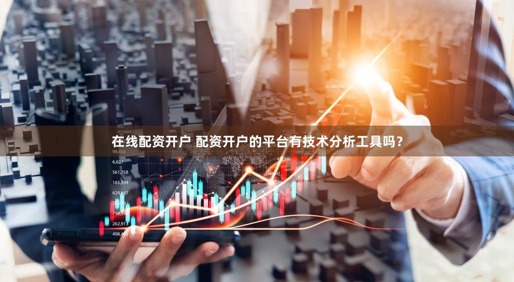 在线配资开户 配资开户的平台有技术分析工具吗？