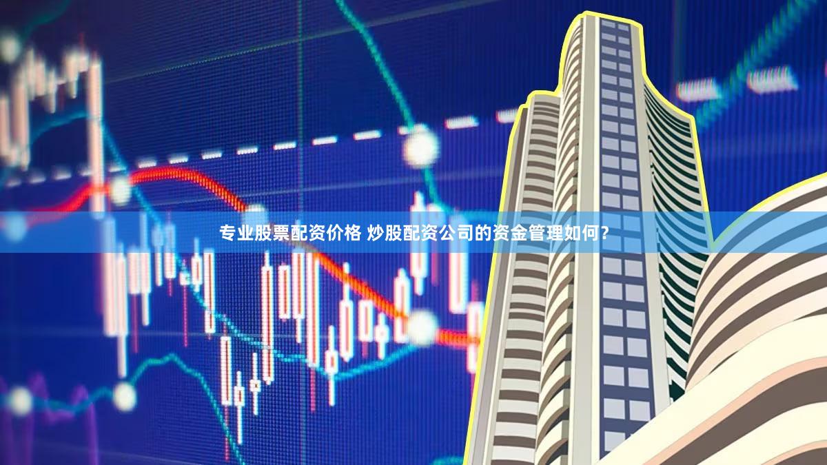 专业股票配资价格 炒股配资公司的资金管理如何？