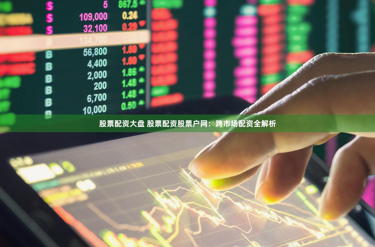 股票配资大盘 股票配资股票户网：跨市场配资全解析
