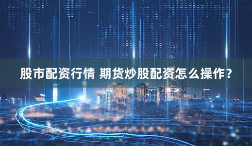 股市配资行情 期货炒股配资怎么操作？