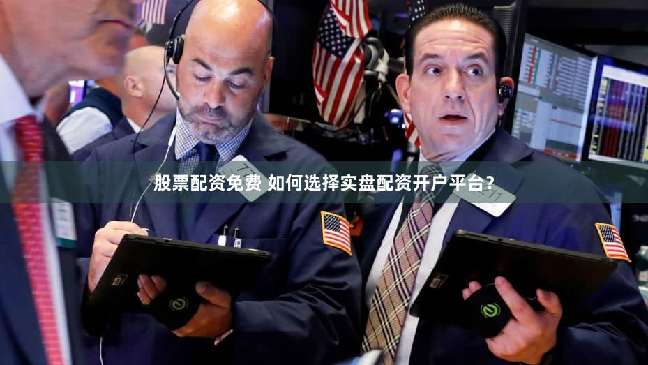 股票配资免费 如何选择实盘配资开户平台？