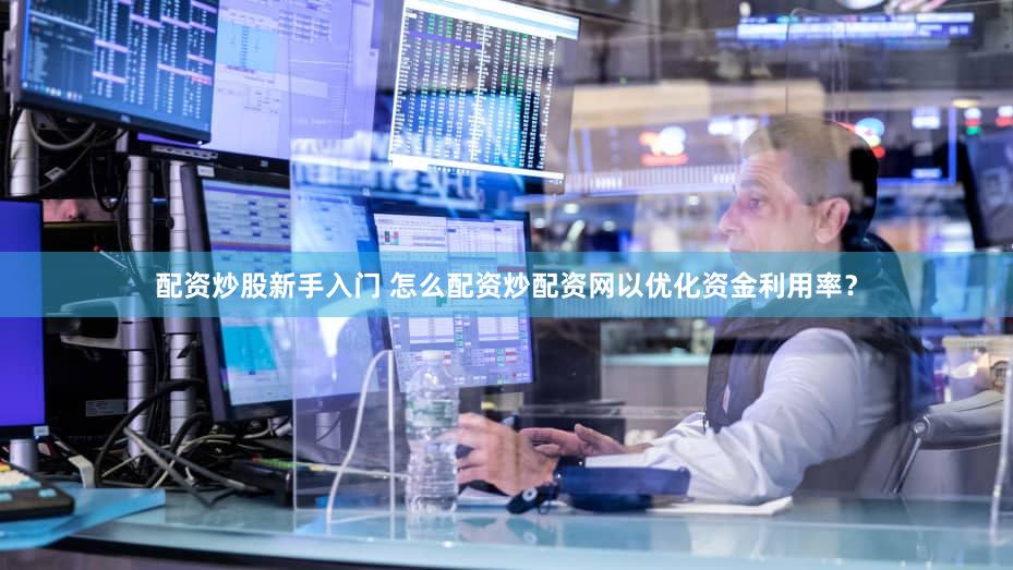 配资炒股新手入门 怎么配资炒配资网以优化资金利用率？