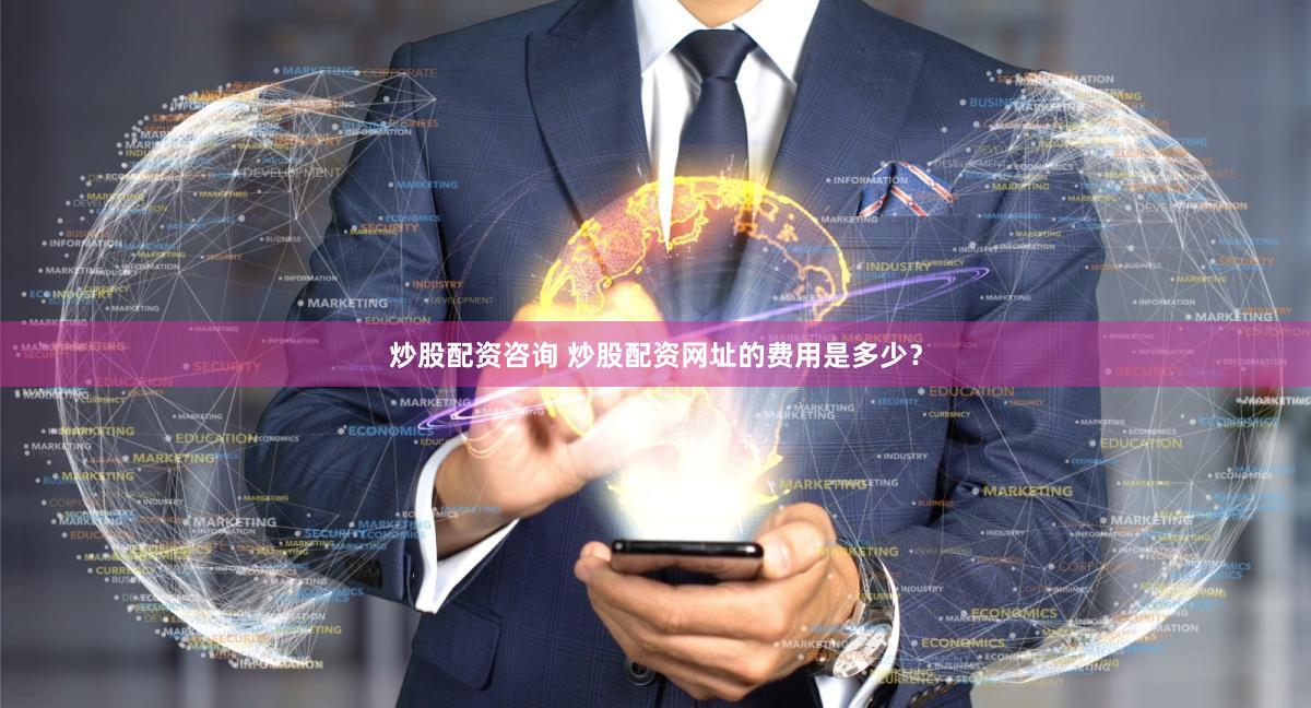 炒股配资咨询 炒股配资网址的费用是多少？