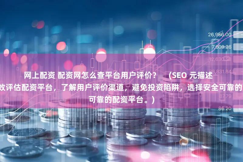 网上配资 配资网怎么查平台用户评价？    (SEO 元描述   学习如何有效评估配资平台，了解用户评价渠道，避免投资陷阱，选择安全可靠的配资平台。)