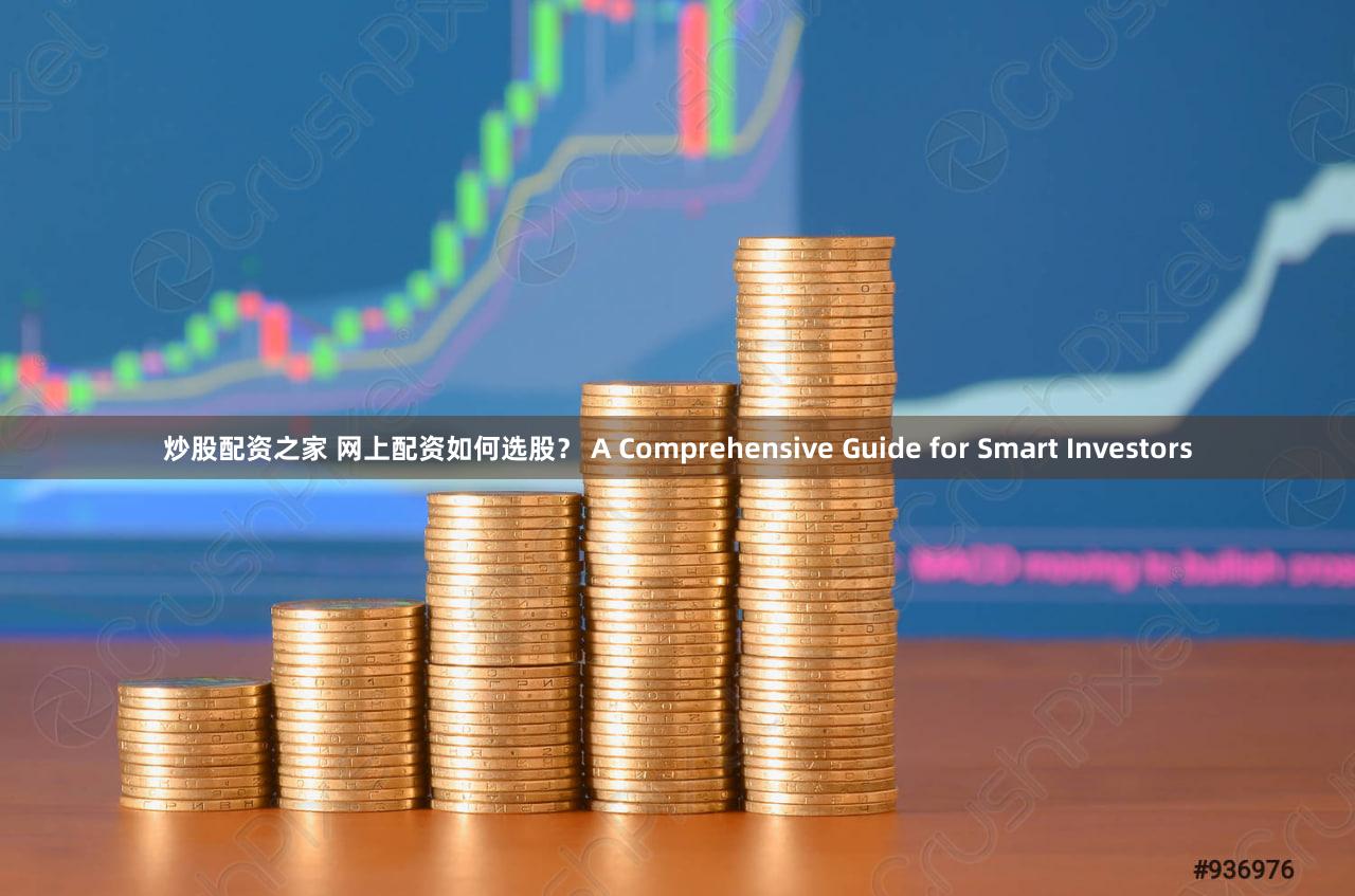 炒股配资之家 网上配资如何选股？ A Comprehensive Guide for Smart Investors