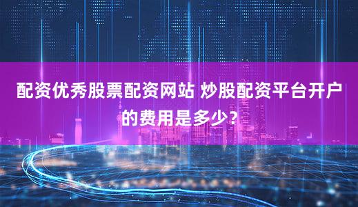 配资优秀股票配资网站 炒股配资平台开户的费用是多少？