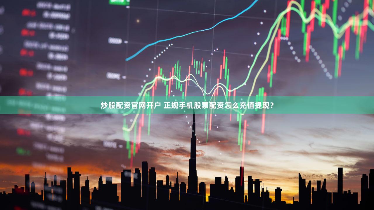 炒股配资官网开户 正规手机股票配资怎么充值提现？