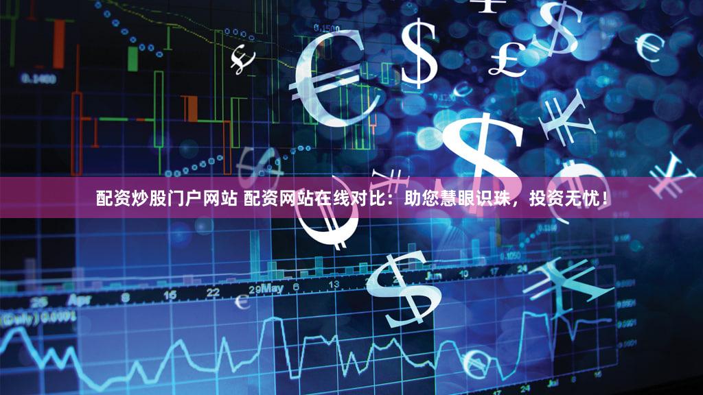 配资炒股门户网站 配资网站在线对比：助您慧眼识珠，投资无忧！