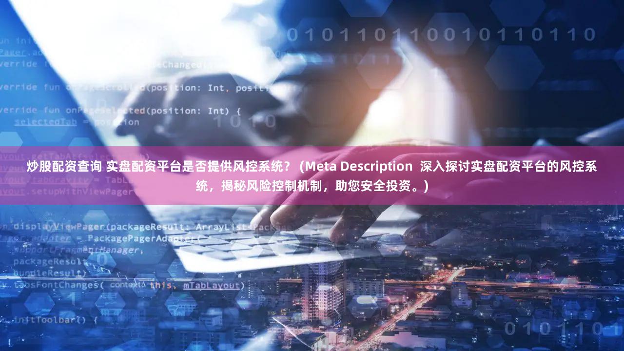 炒股配资查询 实盘配资平台是否提供风控系统？ (Meta Description  深入探讨实盘配资平台的风控系统，揭秘风险控制机制，助您安全投资。)