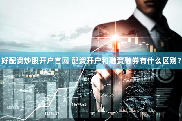 好配资炒股开户官网 配资开户和融资融券有什么区别？
