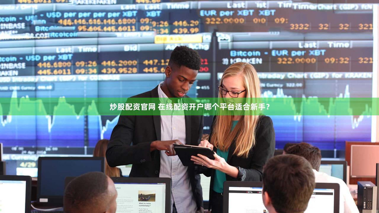 炒股配资官网 在线配资开户哪个平台适合新手？