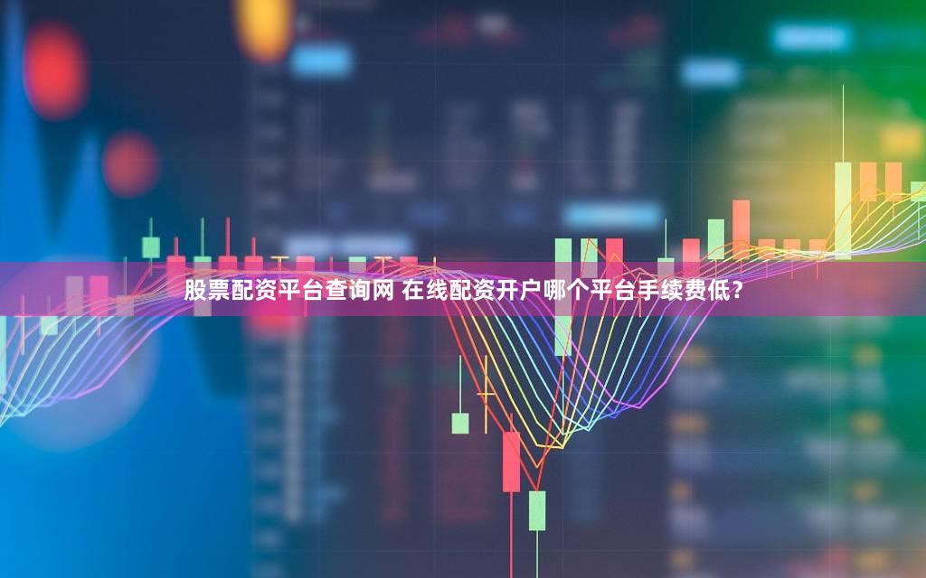 股票配资平台查询网 在线配资开户哪个平台手续费低？