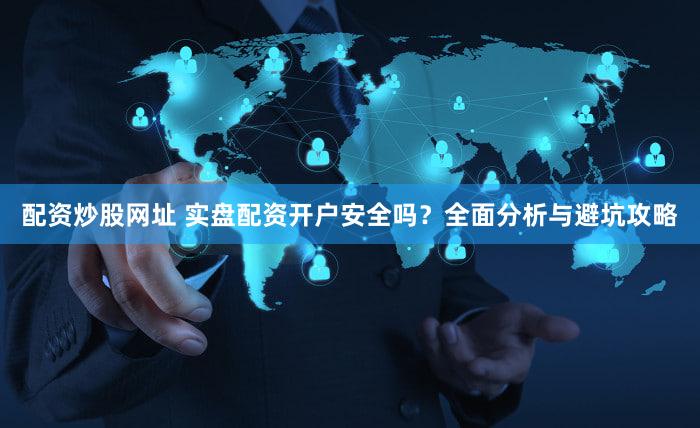 配资炒股网址 实盘配资开户安全吗？全面分析与避坑攻略