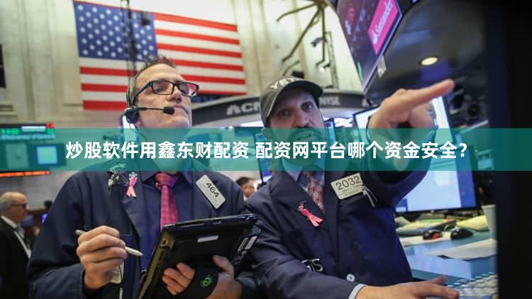 炒股软件用鑫东财配资 配资网平台哪个资金安全？