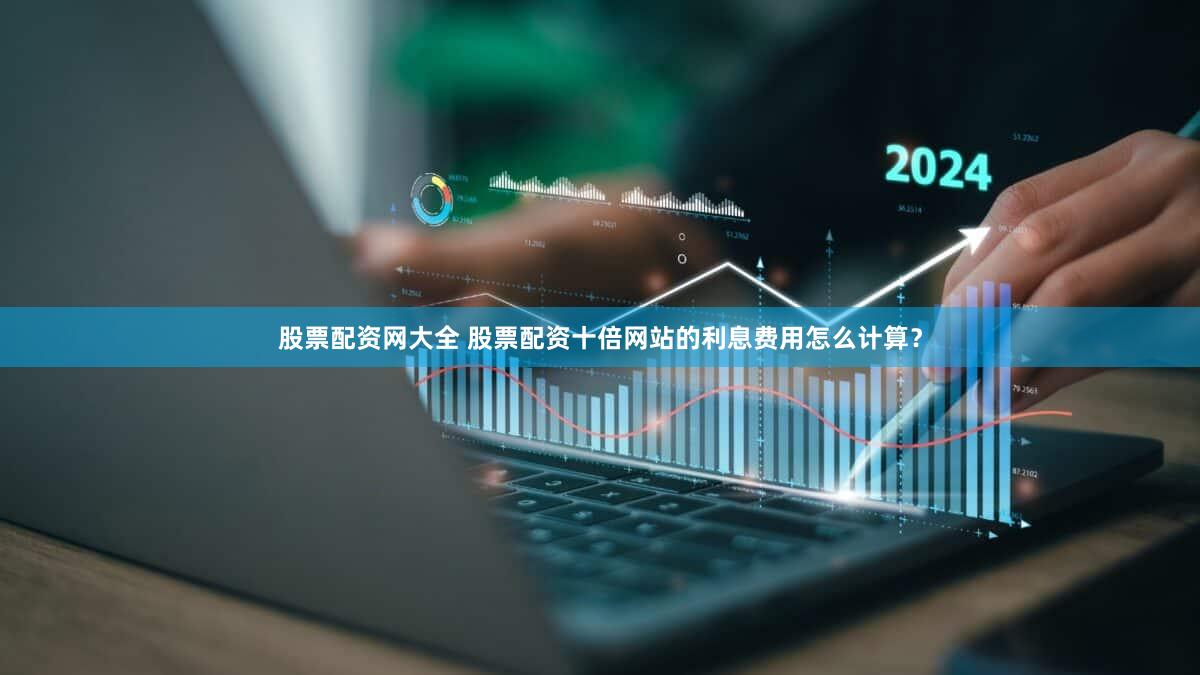 股票配资网大全 股票配资十倍网站的利息费用怎么计算？