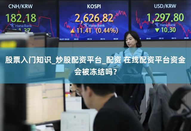 股票入门知识_炒股配资平台_配资 在线配资平台资金会被冻结吗？