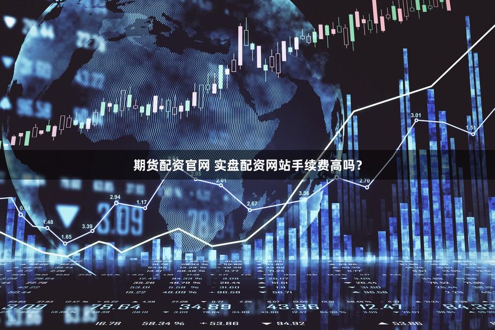 期货配资官网 实盘配资网站手续费高吗？