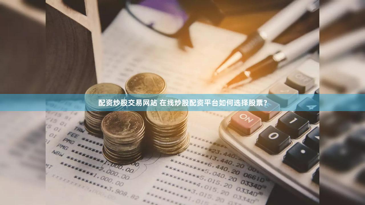 配资炒股交易网站 在线炒股配资平台如何选择股票？