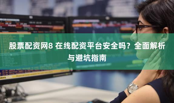 股票配资网8 在线配资平台安全吗？全面解析与避坑指南