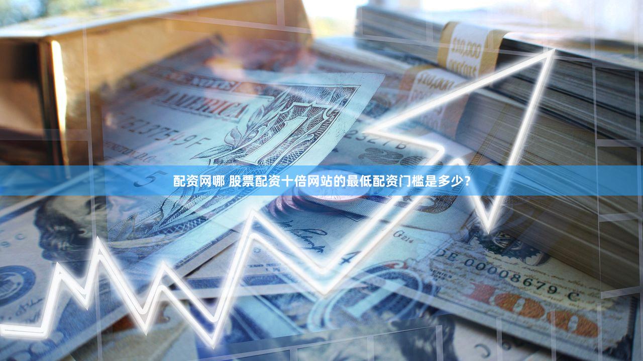 配资网哪 股票配资十倍网站的最低配资门槛是多少？