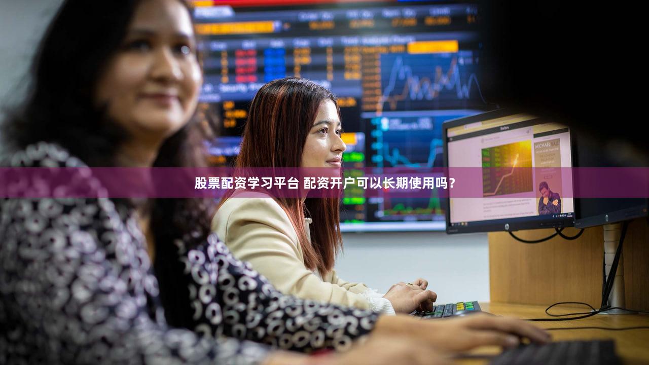 股票配资学习平台 配资开户可以长期使用吗？