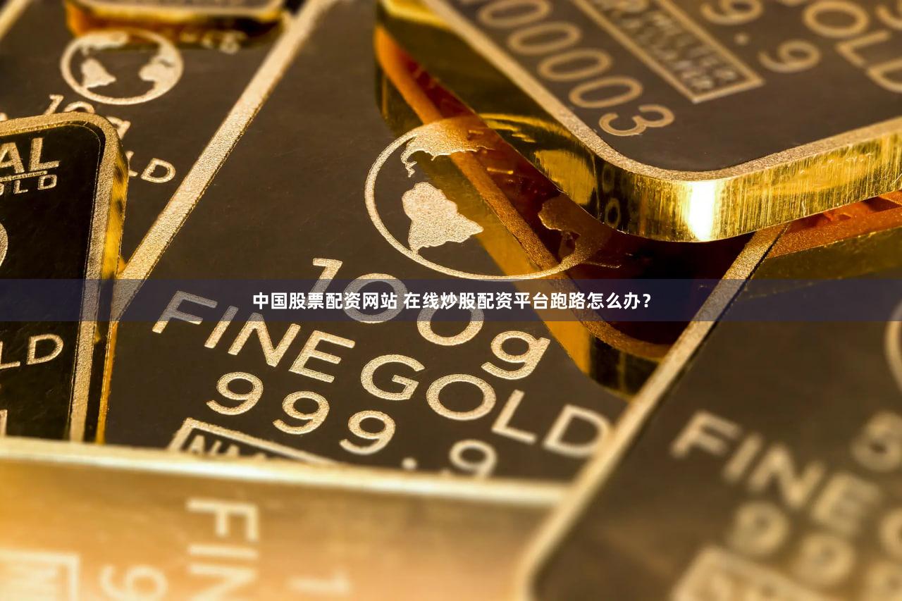 中国股票配资网站 在线炒股配资平台跑路怎么办？